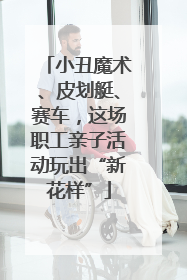 小丑魔术、皮划艇、赛车，这场职工亲子活动玩出“新花样”